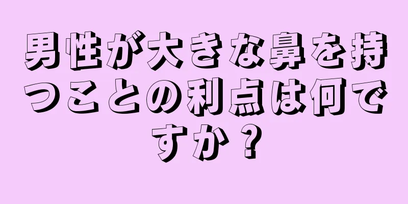 男性が大きな鼻を持つことの利点は何ですか？