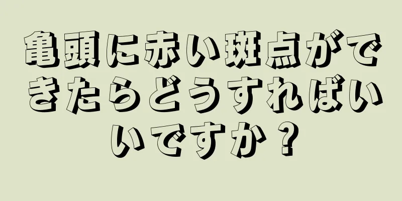亀頭に赤い斑点ができたらどうすればいいですか？