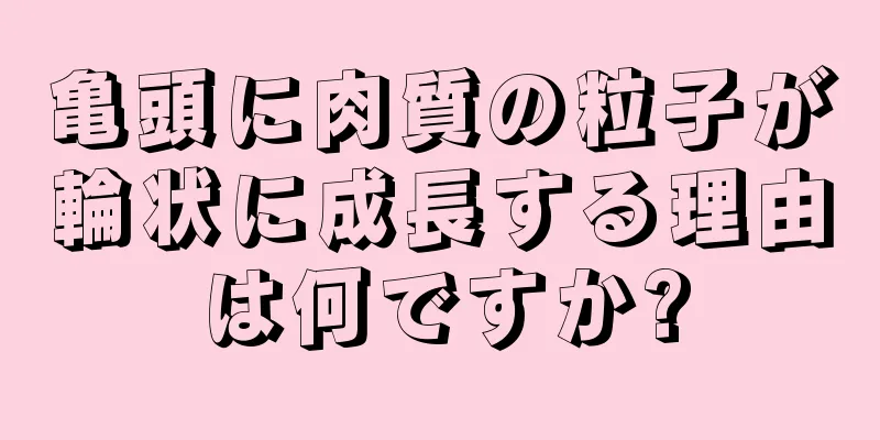 亀頭に肉質の粒子が輪状に成長する理由は何ですか?
