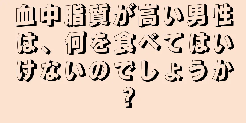 血中脂質が高い男性は、何を食べてはいけないのでしょうか？