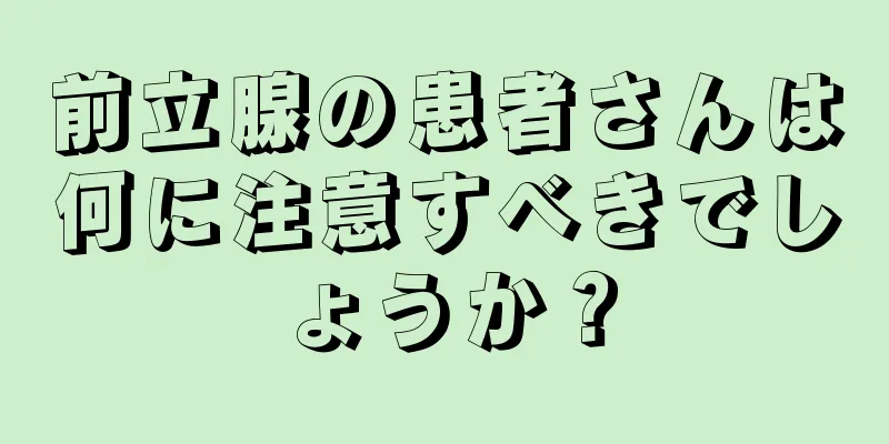 前立腺の患者さんは何に注意すべきでしょうか？