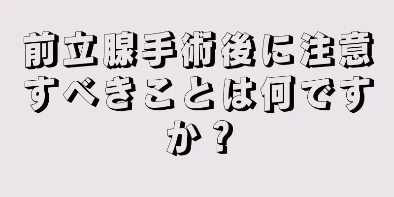 前立腺手術後に注意すべきことは何ですか？