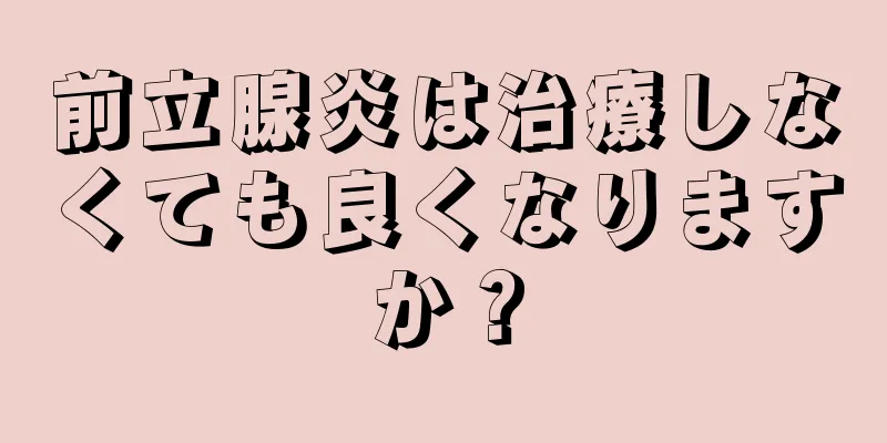 前立腺炎は治療しなくても良くなりますか？