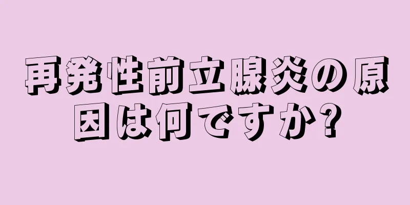 再発性前立腺炎の原因は何ですか?