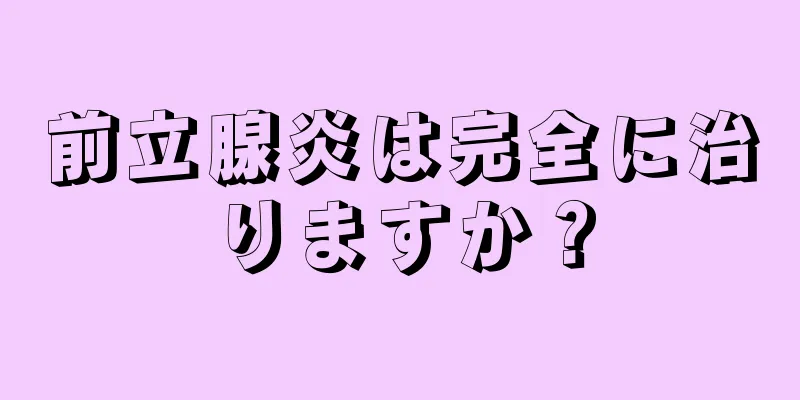 前立腺炎は完全に治りますか？
