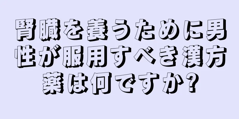 腎臓を養うために男性が服用すべき漢方薬は何ですか?