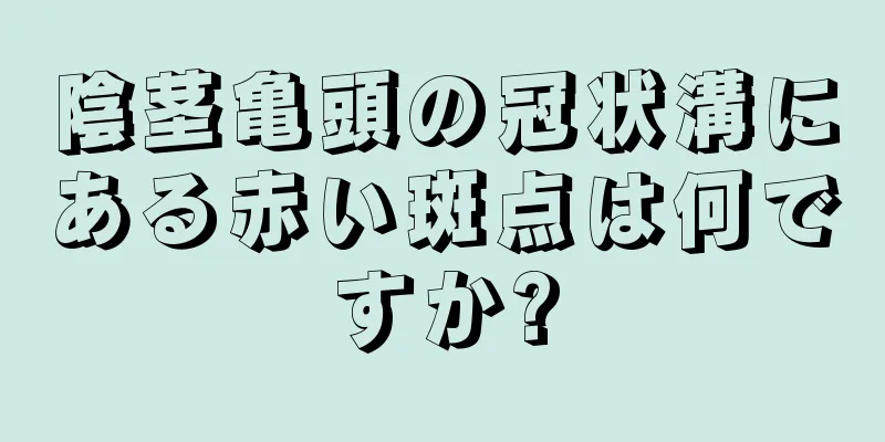 陰茎亀頭の冠状溝にある赤い斑点は何ですか?