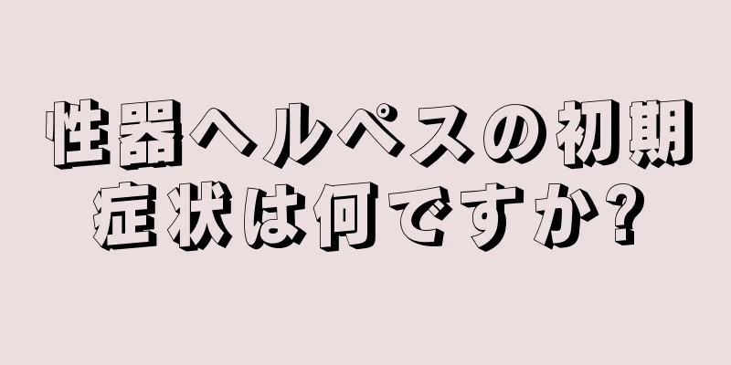 性器ヘルペスの初期症状は何ですか?