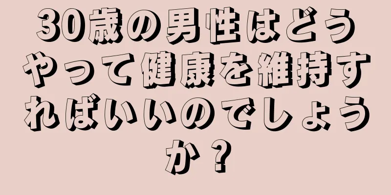 30歳の男性はどうやって健康を維持すればいいのでしょうか？