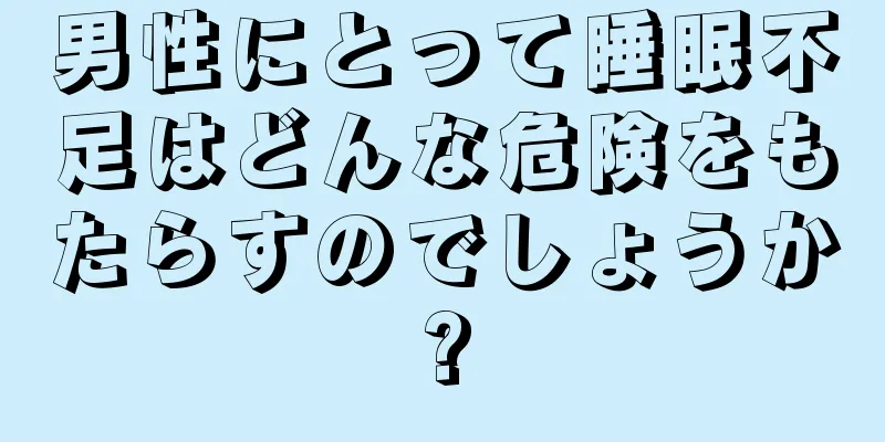 男性にとって睡眠不足はどんな危険をもたらすのでしょうか?