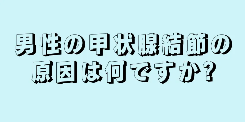 男性の甲状腺結節の原因は何ですか?