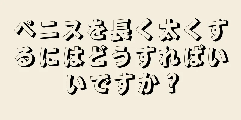 ペニスを長く太くするにはどうすればいいですか？