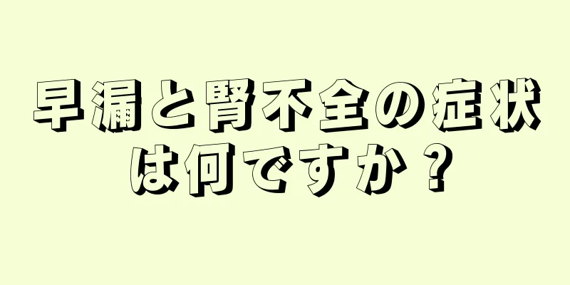 早漏と腎不全の症状は何ですか？