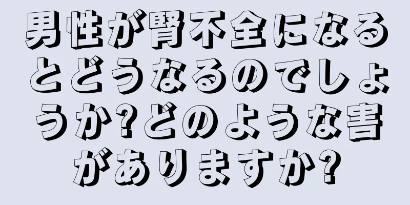男性が腎不全になるとどうなるのでしょうか?どのような害がありますか?