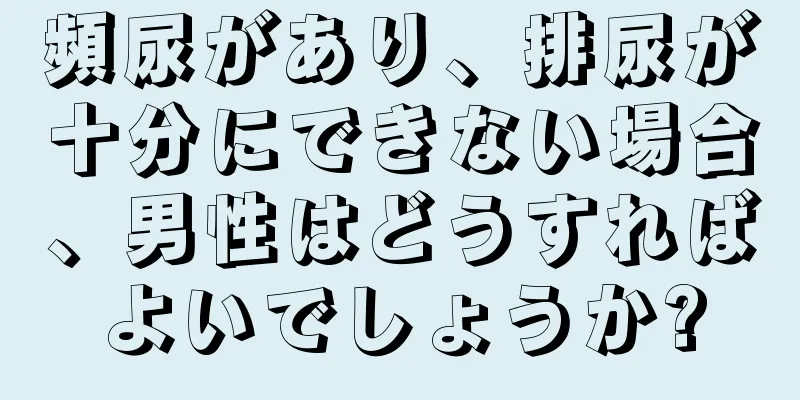 頻尿があり、排尿が十分にできない場合、男性はどうすればよいでしょうか?
