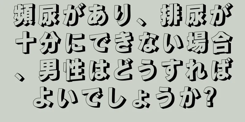 頻尿があり、排尿が十分にできない場合、男性はどうすればよいでしょうか?