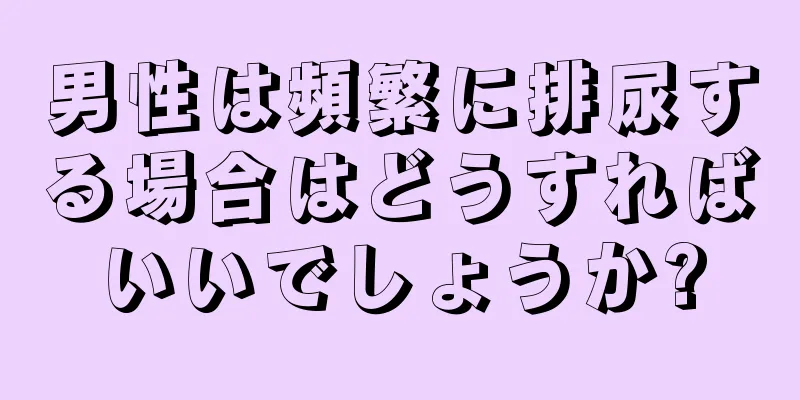 男性は頻繁に排尿する場合はどうすればいいでしょうか?