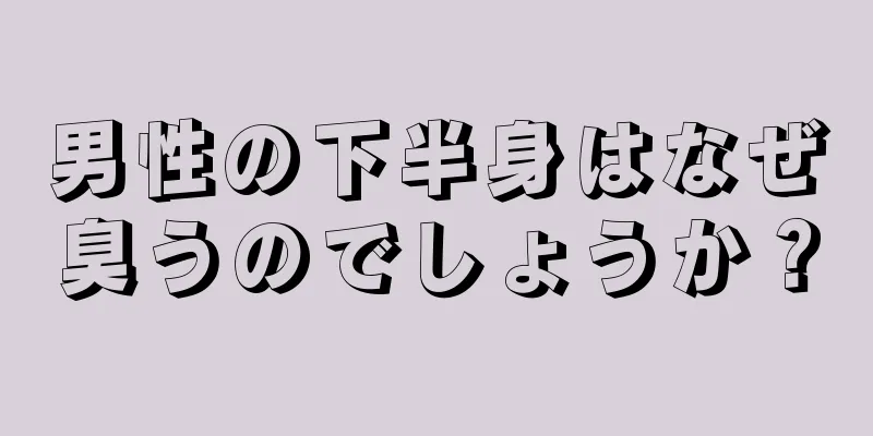 男性の下半身はなぜ臭うのでしょうか？