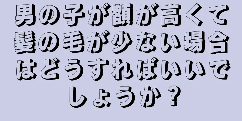 男の子が額が高くて髪の毛が少ない場合はどうすればいいでしょうか？