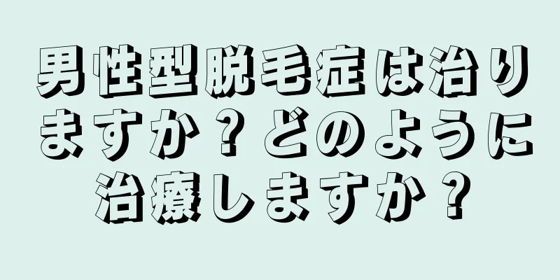 男性型脱毛症は治りますか？どのように治療しますか？