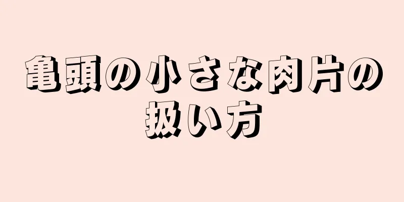 亀頭の小さな肉片の扱い方