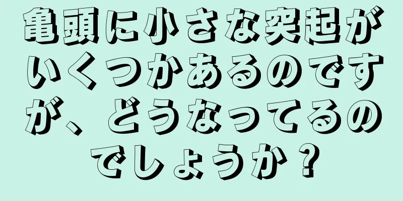 亀頭に小さな突起がいくつかあるのですが、どうなってるのでしょうか？