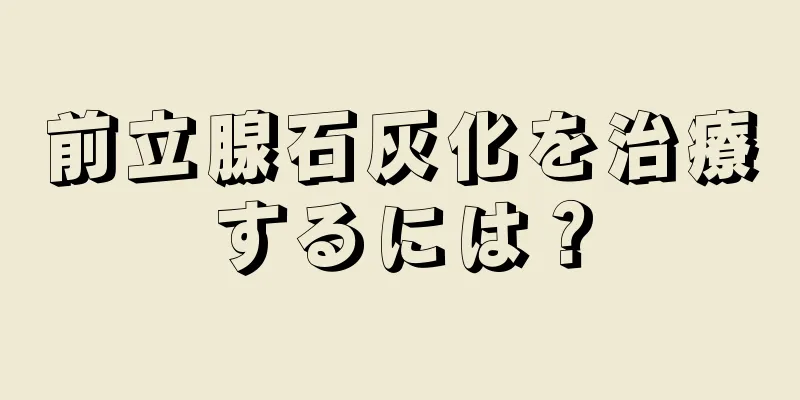 前立腺石灰化を治療するには？