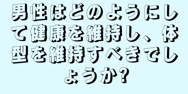 男性はどのようにして健康を維持し、体型を維持すべきでしょうか?