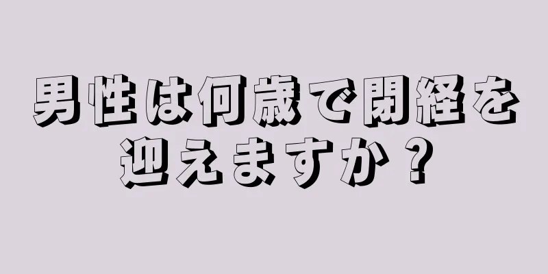 男性は何歳で閉経を迎えますか？