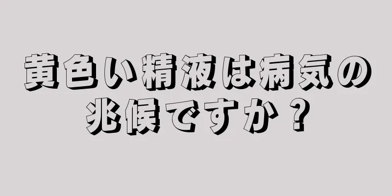 黄色い精液は病気の兆候ですか？