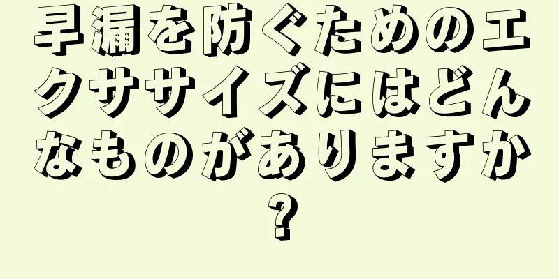 早漏を防ぐためのエクササイズにはどんなものがありますか?