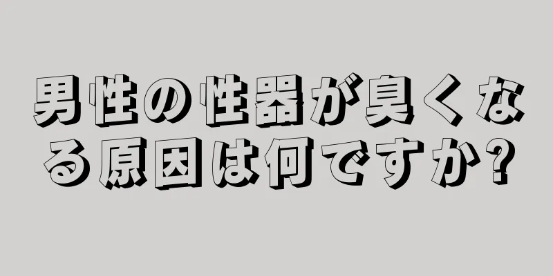 男性の性器が臭くなる原因は何ですか?