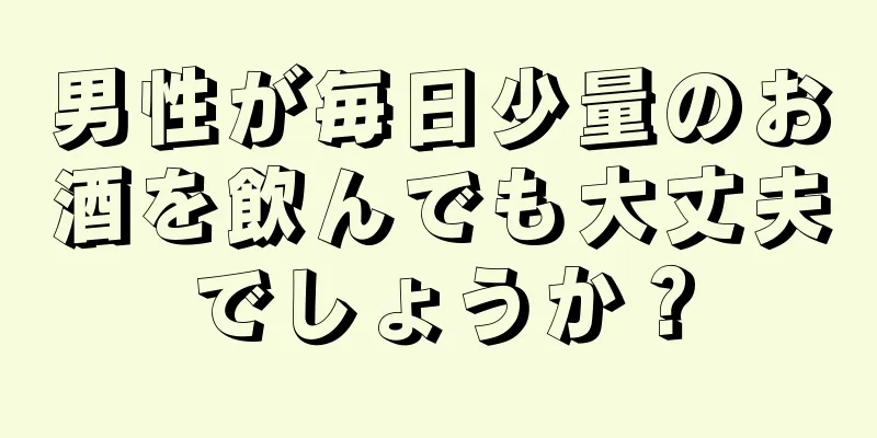 男性が毎日少量のお酒を飲んでも大丈夫でしょうか？
