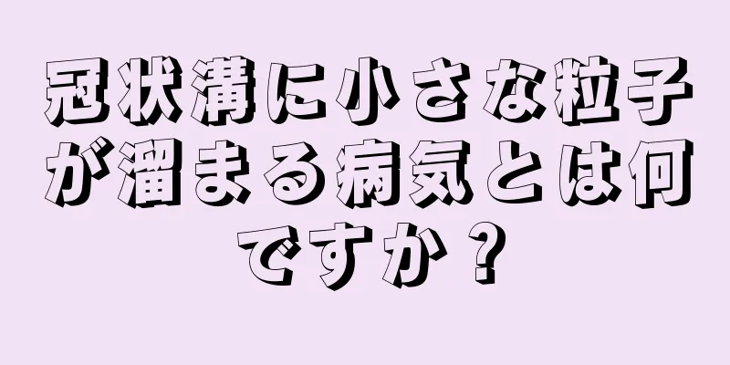 冠状溝に小さな粒子が溜まる病気とは何ですか？