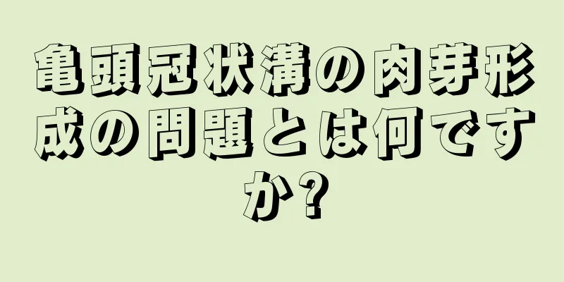 亀頭冠状溝の肉芽形成の問題とは何ですか?