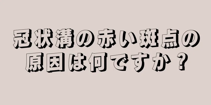 冠状溝の赤い斑点の原因は何ですか？