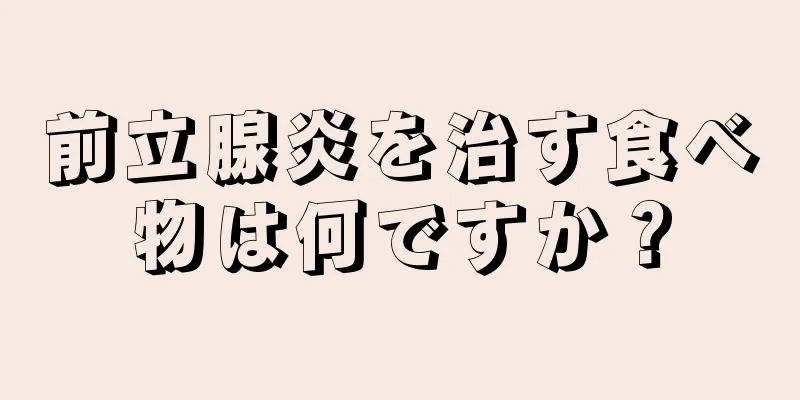 前立腺炎を治す食べ物は何ですか？