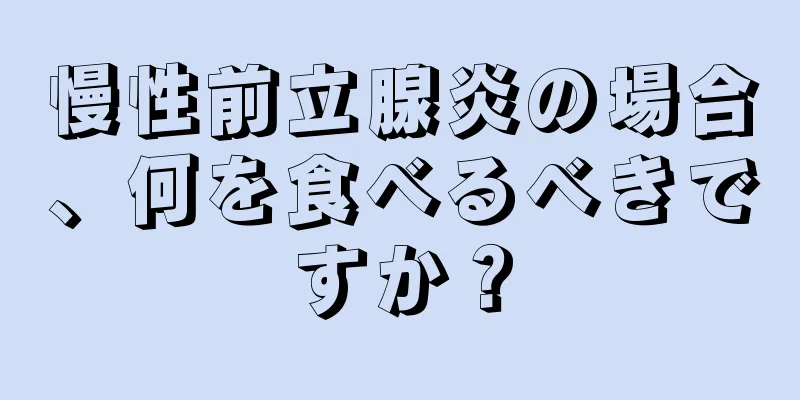 慢性前立腺炎の場合、何を食べるべきですか？