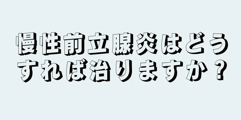 慢性前立腺炎はどうすれば治りますか？