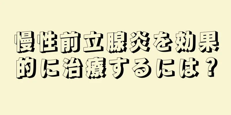 慢性前立腺炎を効果的に治療するには？