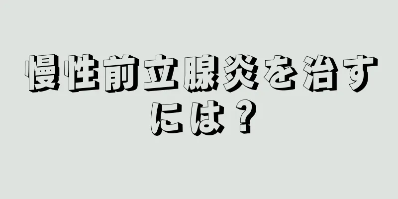 慢性前立腺炎を治すには？