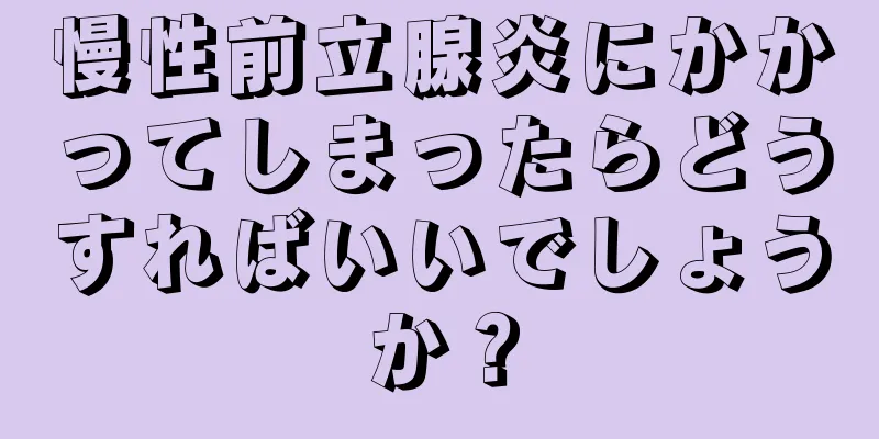 慢性前立腺炎にかかってしまったらどうすればいいでしょうか？