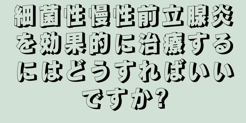 細菌性慢性前立腺炎を効果的に治療するにはどうすればいいですか?