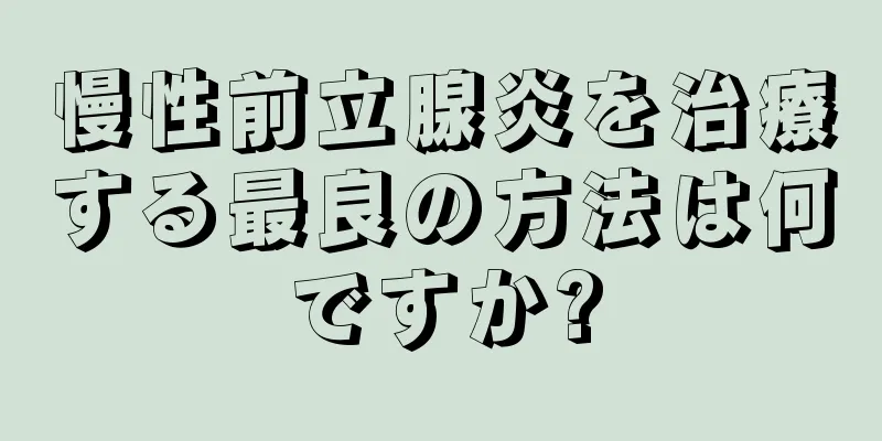 慢性前立腺炎を治療する最良の方法は何ですか?