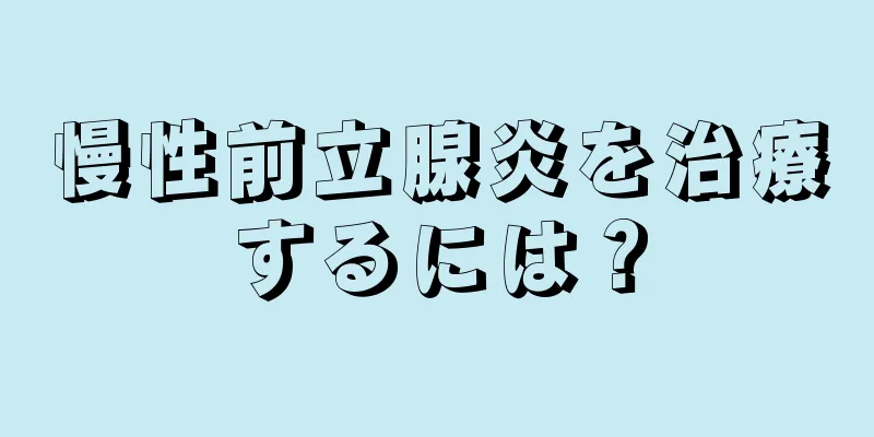 慢性前立腺炎を治療するには？