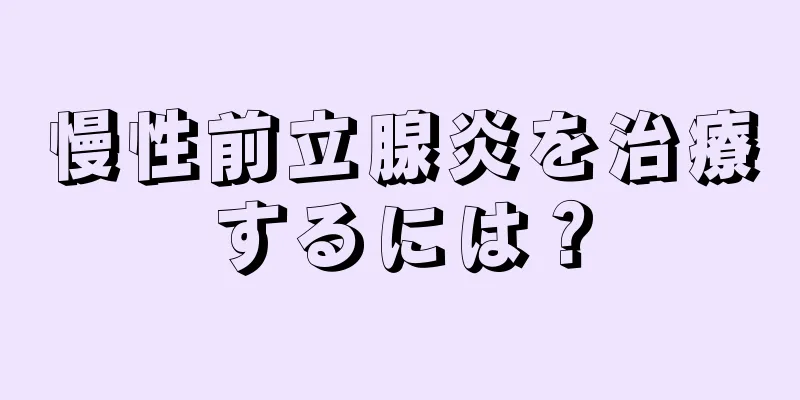 慢性前立腺炎を治療するには？