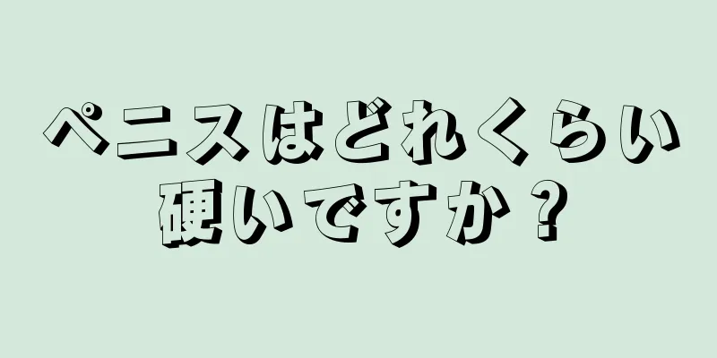 ペニスはどれくらい硬いですか？