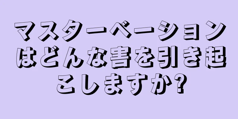 マスターベーションはどんな害を引き起こしますか?