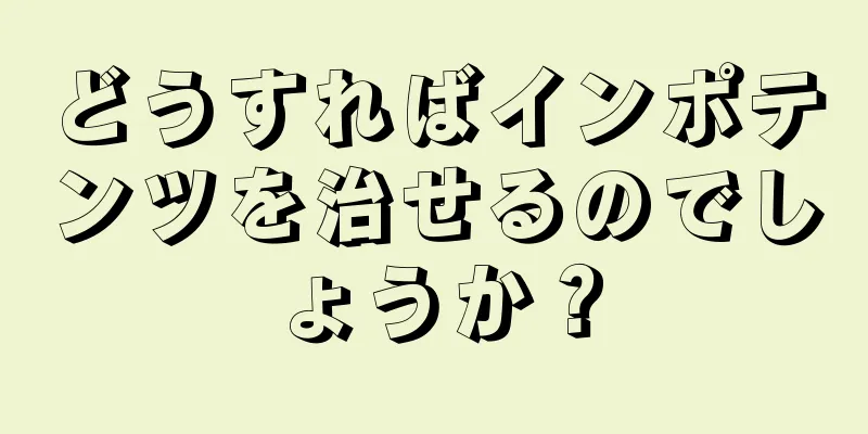 どうすればインポテンツを治せるのでしょうか？