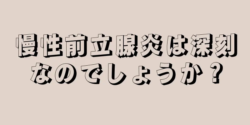 慢性前立腺炎は深刻なのでしょうか？